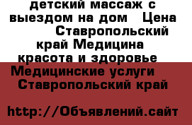 детский массаж с выездом на дом › Цена ­ 250 - Ставропольский край Медицина, красота и здоровье » Медицинские услуги   . Ставропольский край